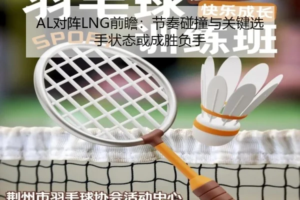 AL对阵LNG前瞻：节奏碰撞与关键选手状态或成胜负手